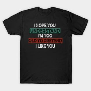 I Hope You Understand I'm Too Old To Pretend I Like You T-Shirt